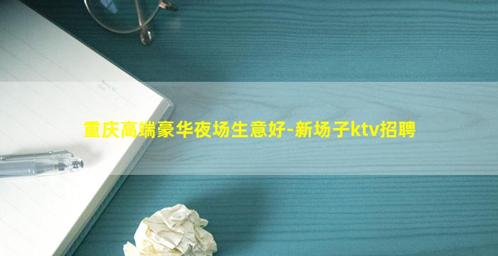 重庆高端豪华夜场生意好-新场子ktv招聘